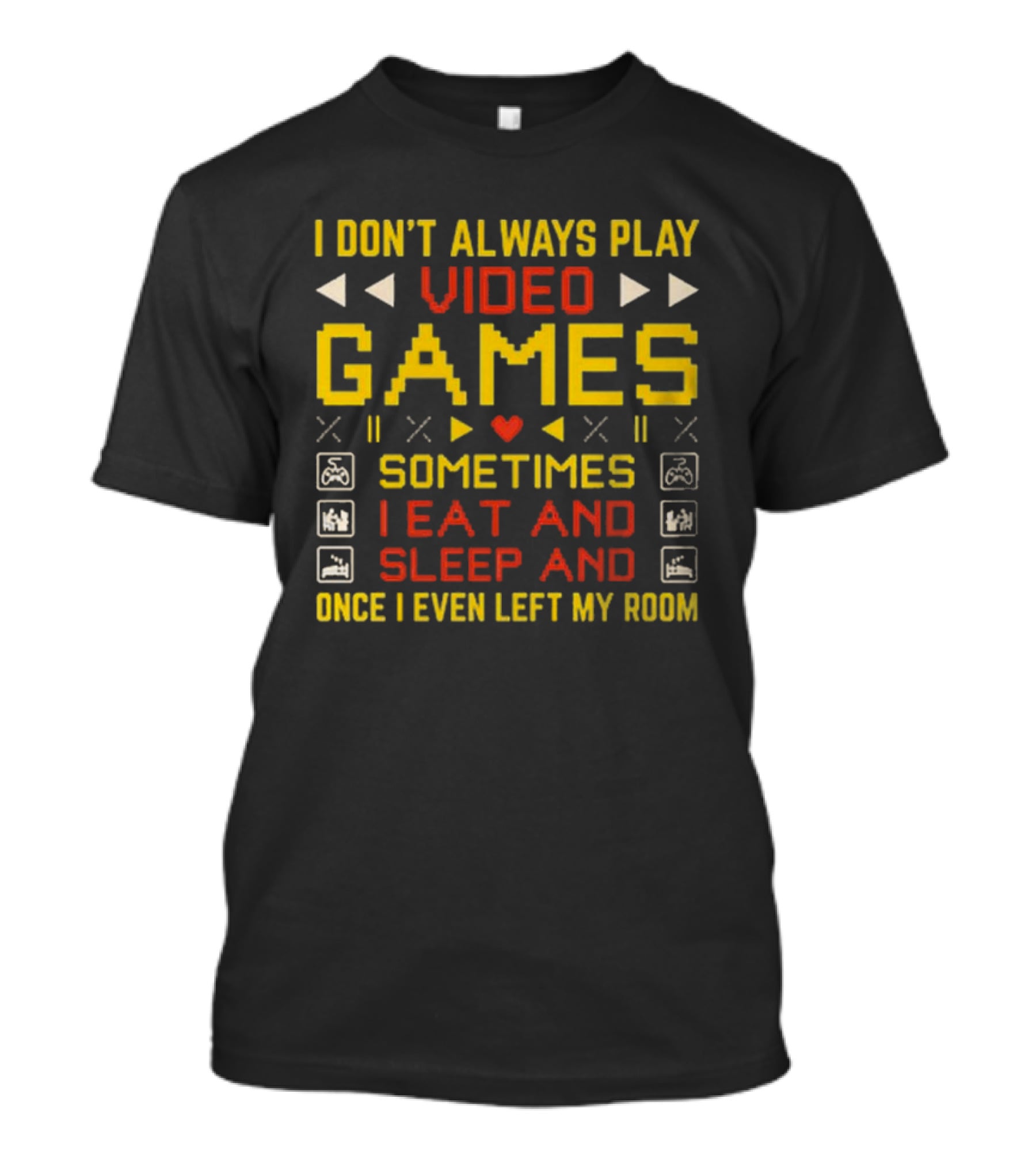 I Don’t Always Play Video Games Sometimes I Eat And Sleep And Once I Even Left My Room T-Shirt