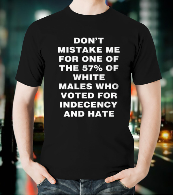 Don't Mistake Me For One Of The 57% Of White Males Who Voted For Indecency And Hate T-Shirt