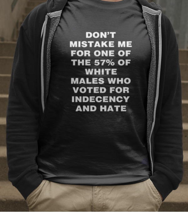 Don't Mistake Me For One Of The 57% Of White Males Who Voted For Indecency And Hate T-Shirt
