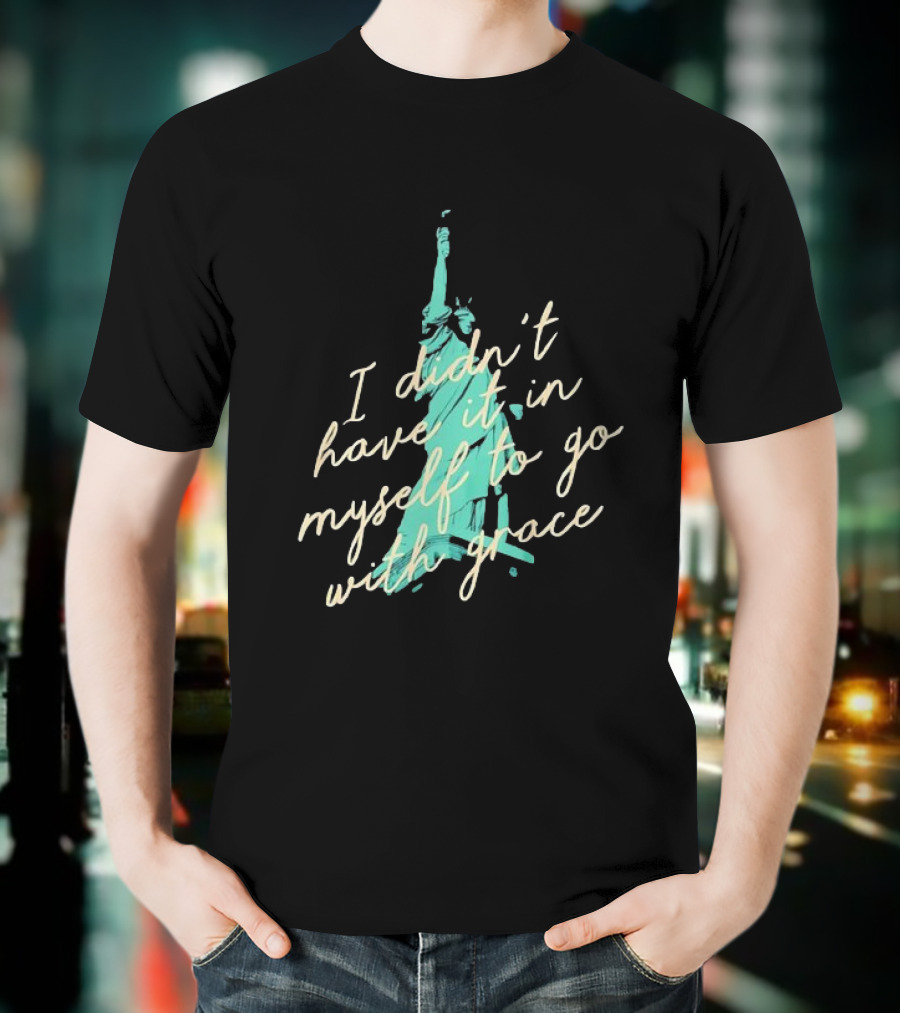 I Didn’t Have It In Myself To Go With Grace Statue Of Liberty T-Shirt