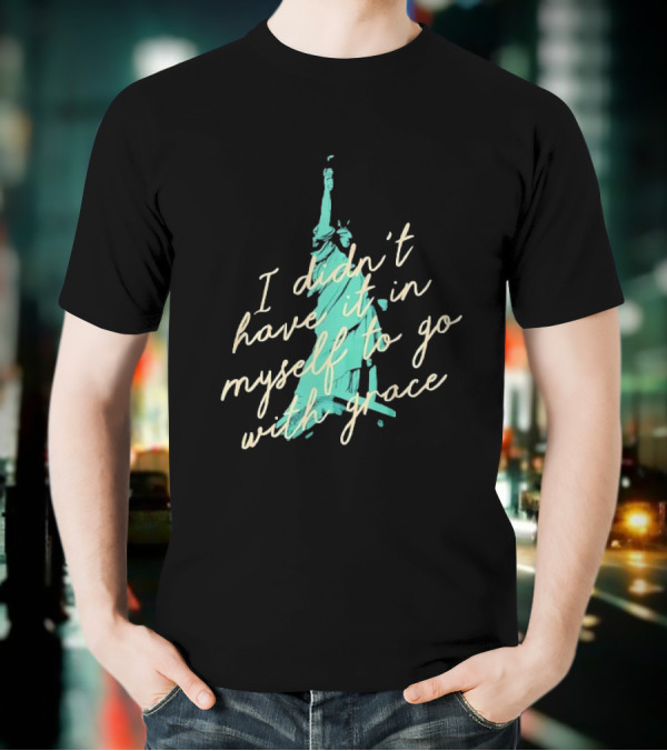 I Didn’t Have It In Myself To Go With Grace Statue Of Liberty T-Shirt