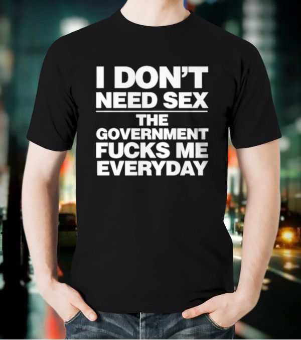 I Don’t Need Sex The Government Fucks Me Everyday T-Shirt