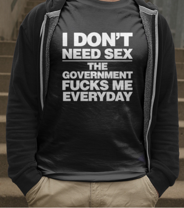I Don’t Need Sex The Government Fucks Me Everyday T-Shirt