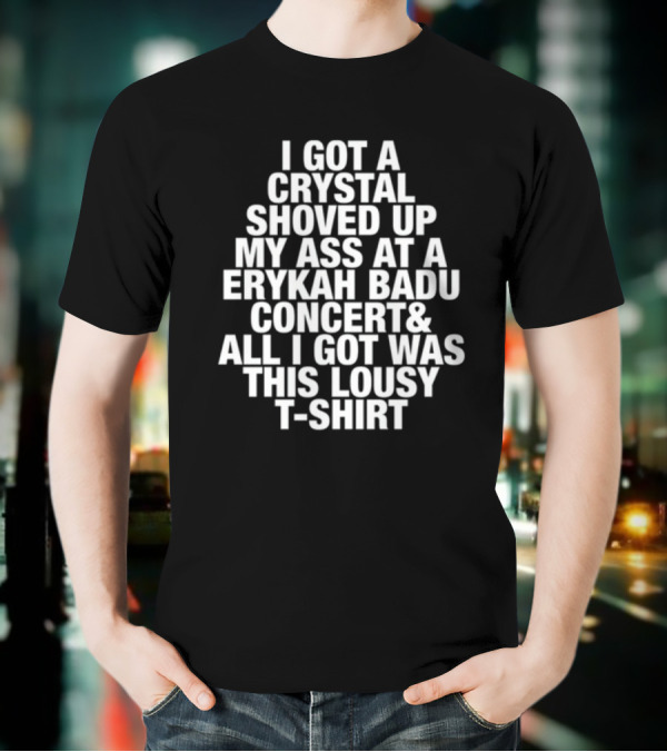 I Got A Crystal Shoved Up My Ass At A Erykah Badu Concert & All I Got Was This Lousy T-Shirt