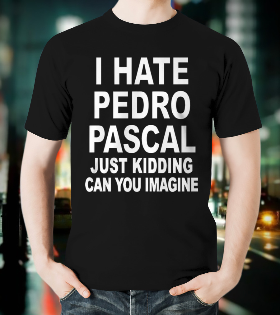 I Hate Pedro Pascal Just Kidding Can You Imagine T-Shirt