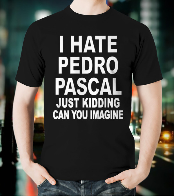 I Hate Pedro Pascal Just Kidding Can You Imagine T-Shirt