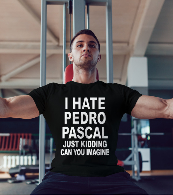I Hate Pedro Pascal Just Kidding Can You Imagine T-Shirt