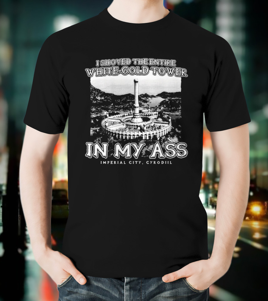 I Shoved The Entire White-Gold Tower Imperial City Cyrodiil In My Ass T-Shirt