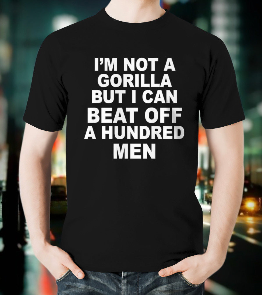 I’m Not A Gorilla But I Can Beat Off A Hundred Men T-Shirt