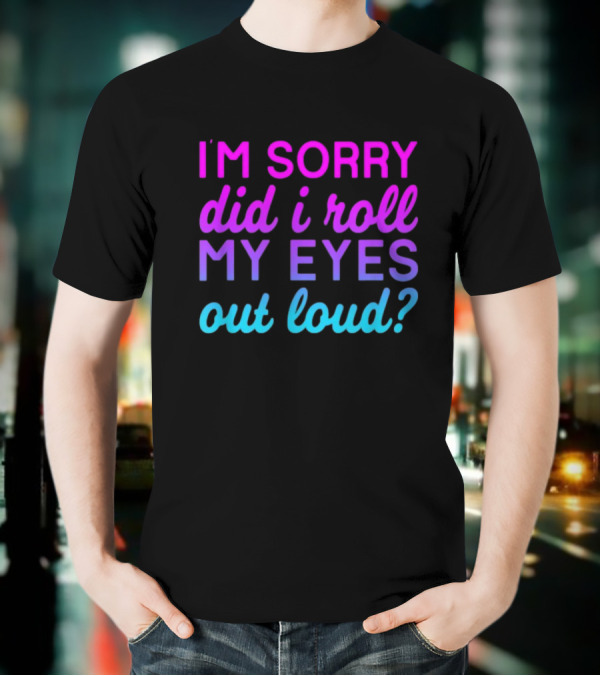 I’m Sorry Did I Roll My Eyes Out Loud Pink And Blue Text T-Shirt