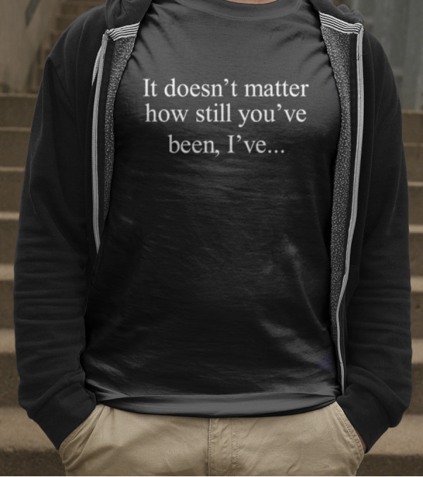 It Doesn’t Matter How Still You’ve Been I’ve T-Shirt