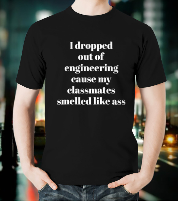 I Dropped Out Of Engineering Cause My Classmates Smelled Like Ass T-Shirt