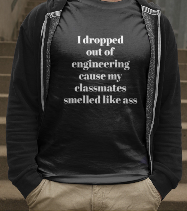 I Dropped Out Of Engineering Cause My Classmates Smelled Like Ass T-Shirt