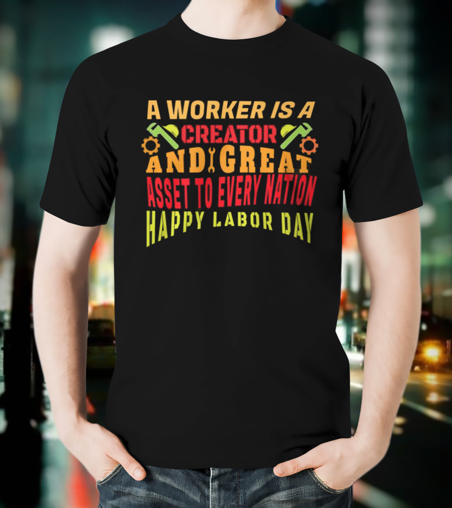 A Worker Is A Creator And Great Asset To Every Nation Happy Labor Day T-Shirt