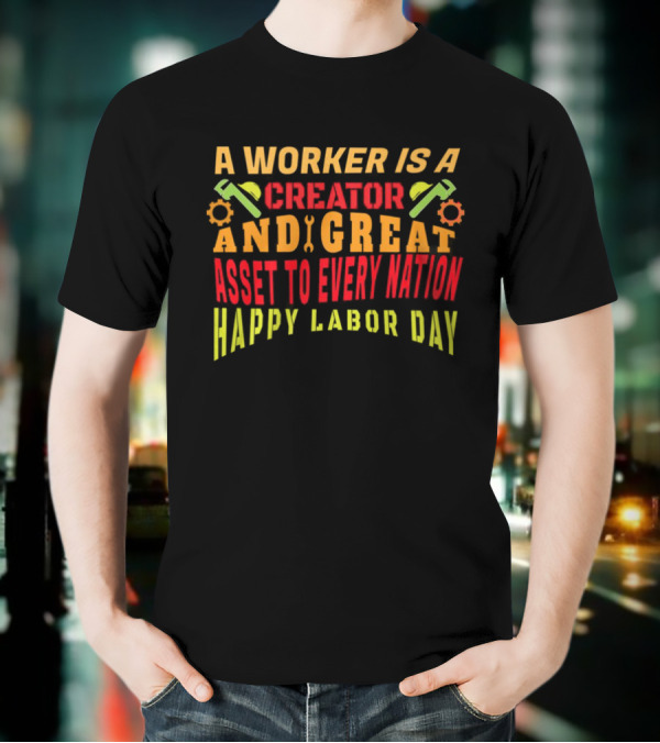 A Worker Is A Creator And Great Asset To Every Nation Happy Labor Day T-Shirt