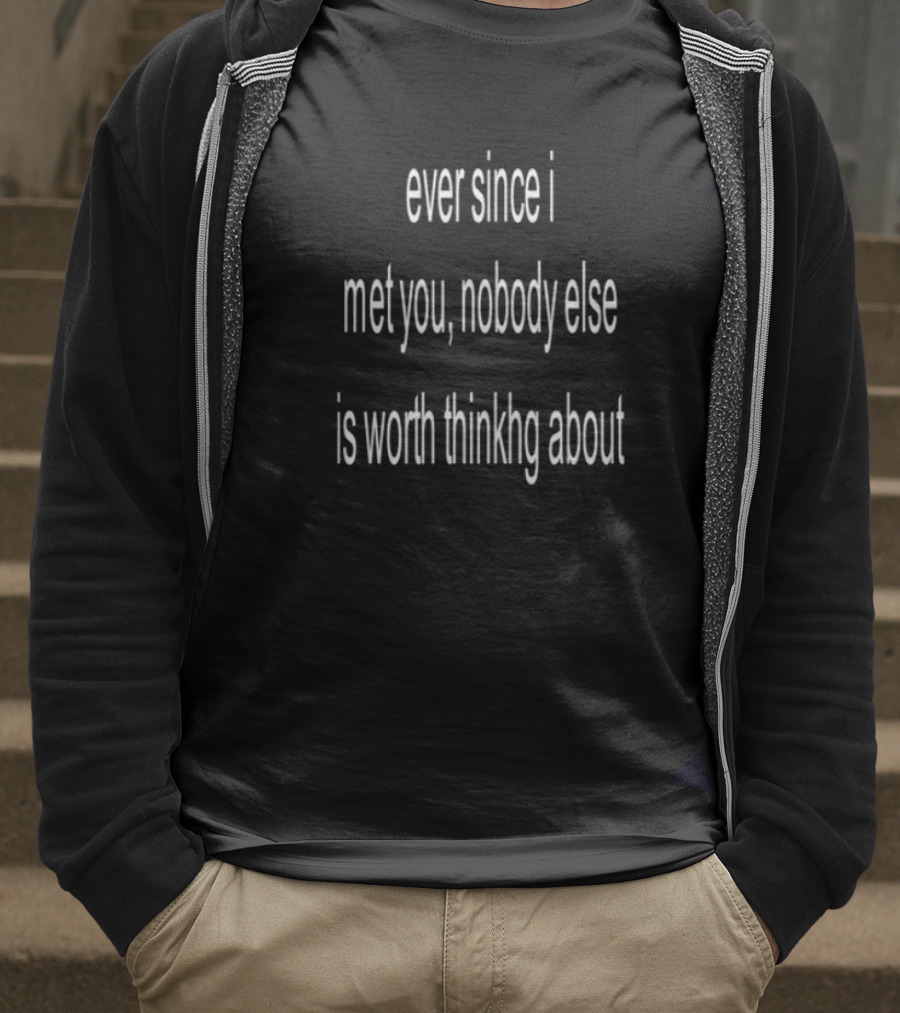 Ever Since I Met You Nobody Else Is Worth Thinking About T-Shirt