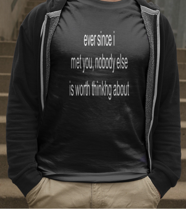 Ever Since I Met You Nobody Else Is Worth Thinking About T-Shirt