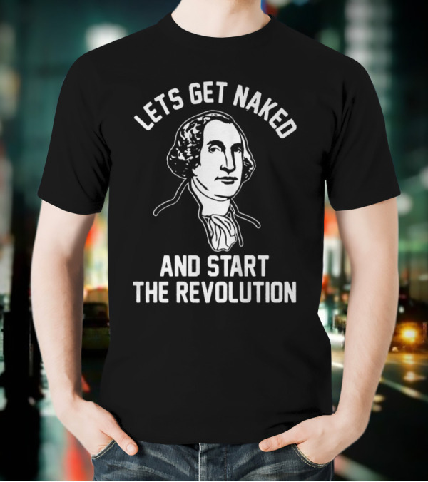 Let's Get Naked And Start The Revolution George Washington T-Shirt