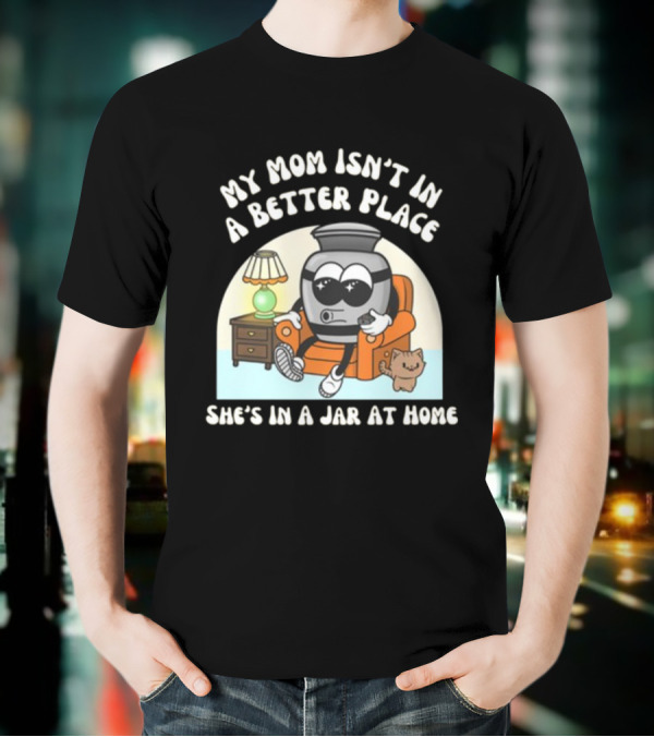 My Mom Isn't In A Better Place She's In A Jar At Home Cartoon Jar Character With Sunglasses On Couch T-Shirt