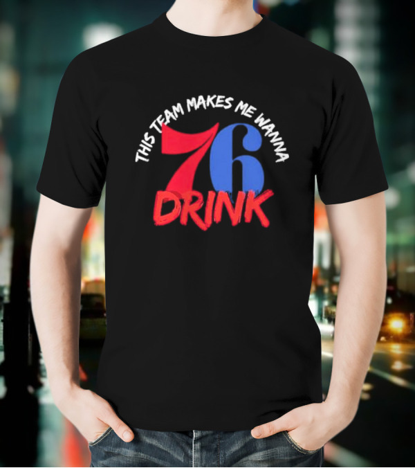 Philadelphia 76ers This Team Makes Me Wanna Drink 76 Drink T-Shirt