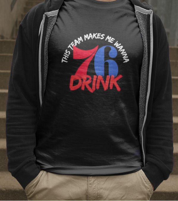 Philadelphia 76ers This Team Makes Me Wanna Drink 76 Drink T-Shirt