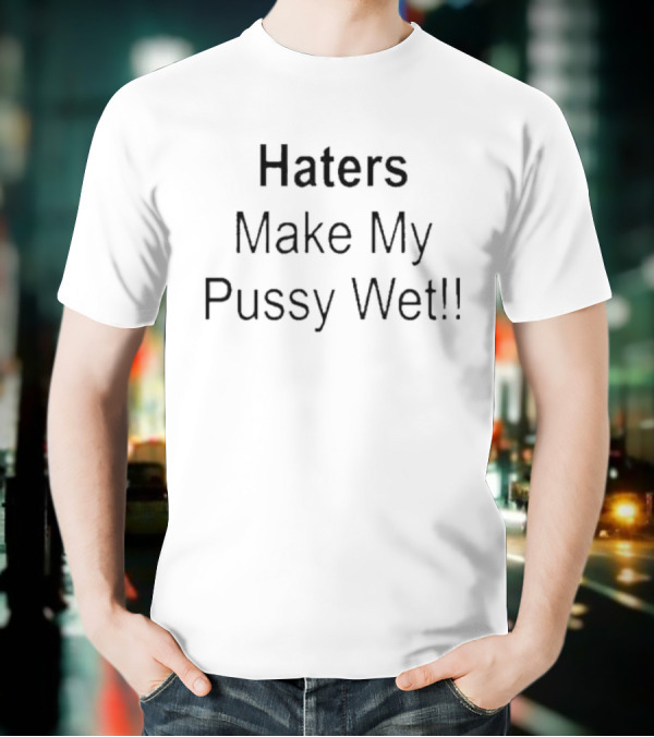 Haters Make My Pussy Wet T-Shirt