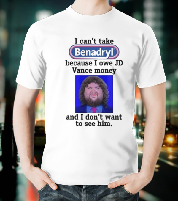 Benadryl I Can't Take Benadryl Because I Owe Jd Vance Money T-Shirt