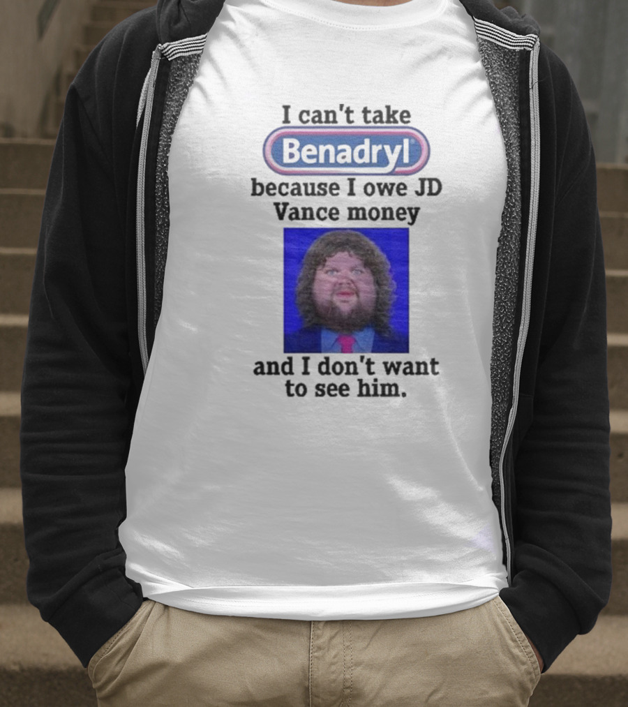 Benadryl I Can't Take Benadryl Because I Owe Jd Vance Money T-Shirt