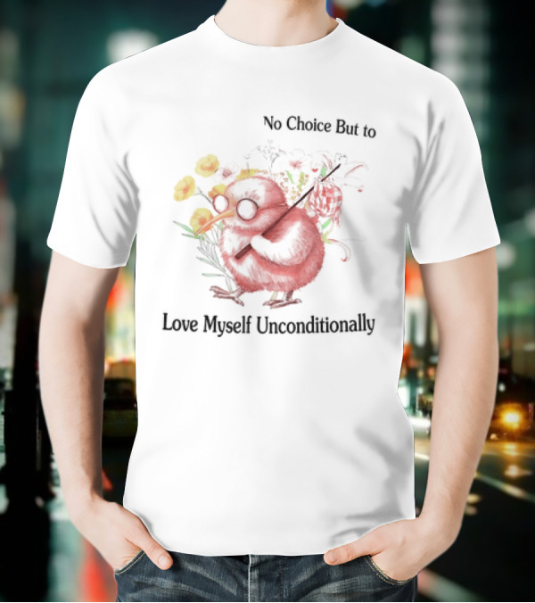 I Guess I Have No Choice But To Love Myself Unconditionally T-Shirt
