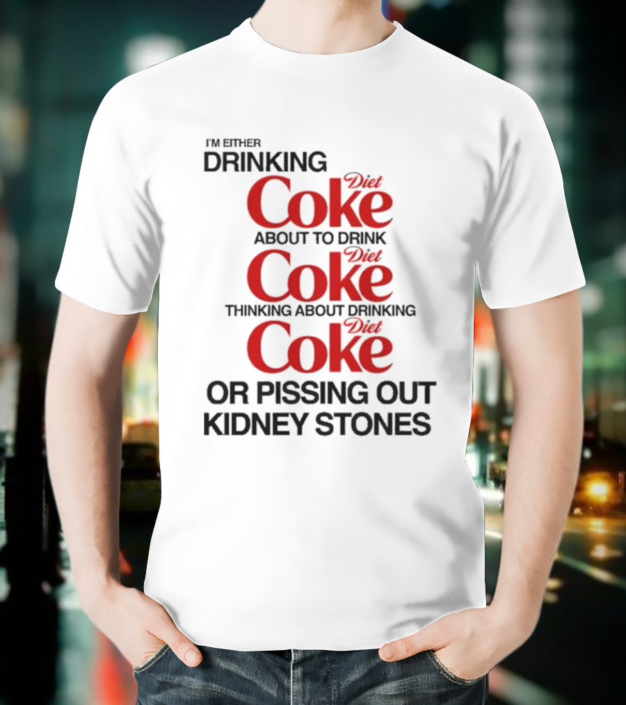 I’m Either Drinking Diet Coke About To Drink Thinking About Drinking Or Pissing Out Kidney Stones T-Shirt
