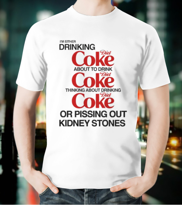 I’m Either Drinking Diet Coke About To Drink Thinking About Drinking Or Pissing Out Kidney Stones T-Shirt