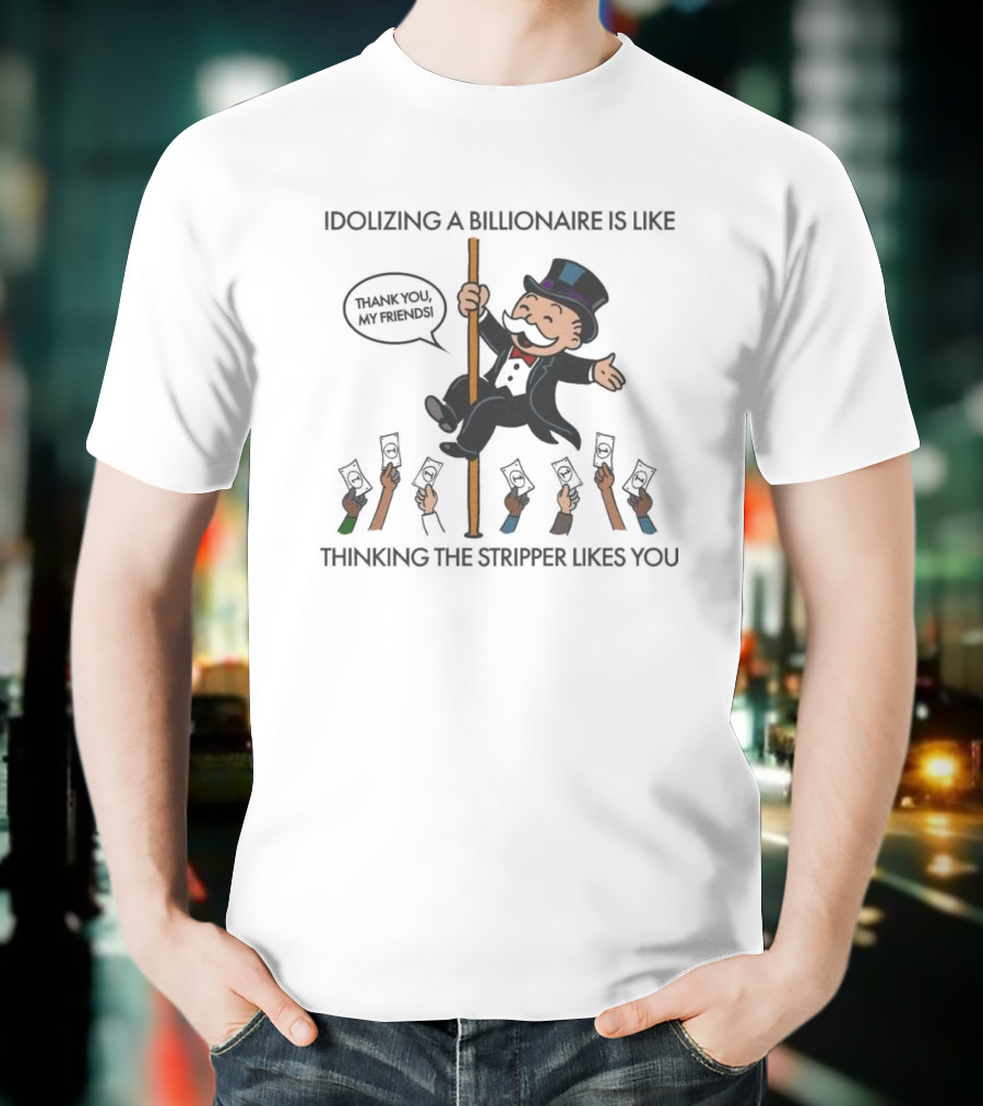 Idolizing A Billionaire Is Like Thinking The Stripper Likes You Thanks For The Free Parking T-Shirt
