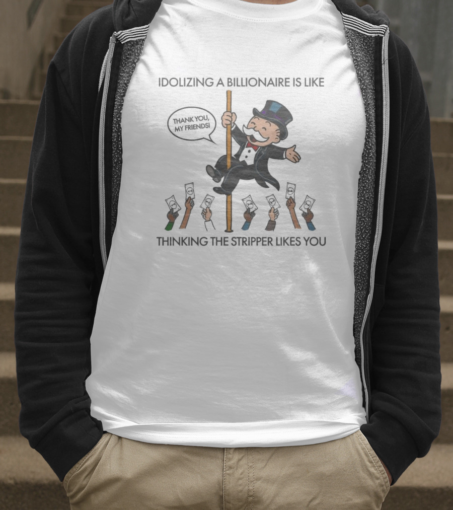 Idolizing A Billionaire Is Like Thinking The Stripper Likes You Thanks For The Free Parking T-Shirt