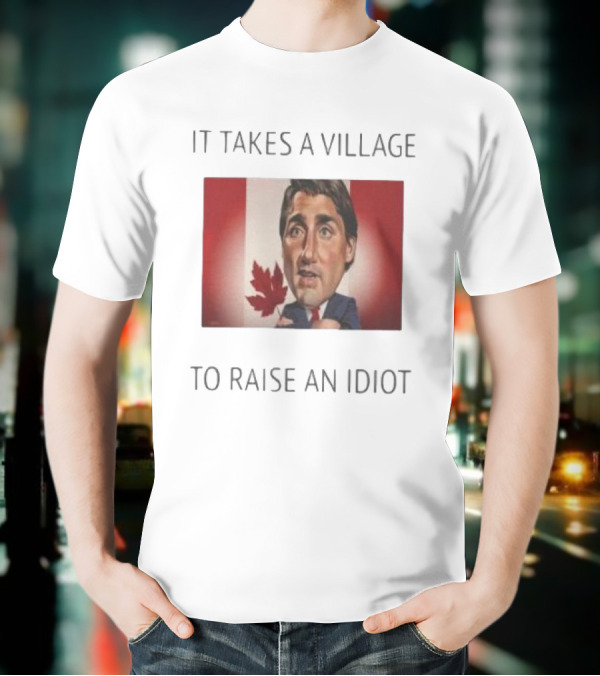 It Takes A Village To Raise An Idiot Justin Trudeau Canada Debate 2025 T-Shirt