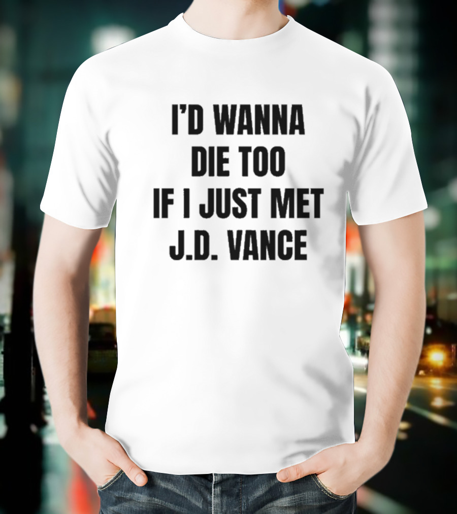 I’d Wanna Die Too If I Just Met Jd Vance T-Shirt