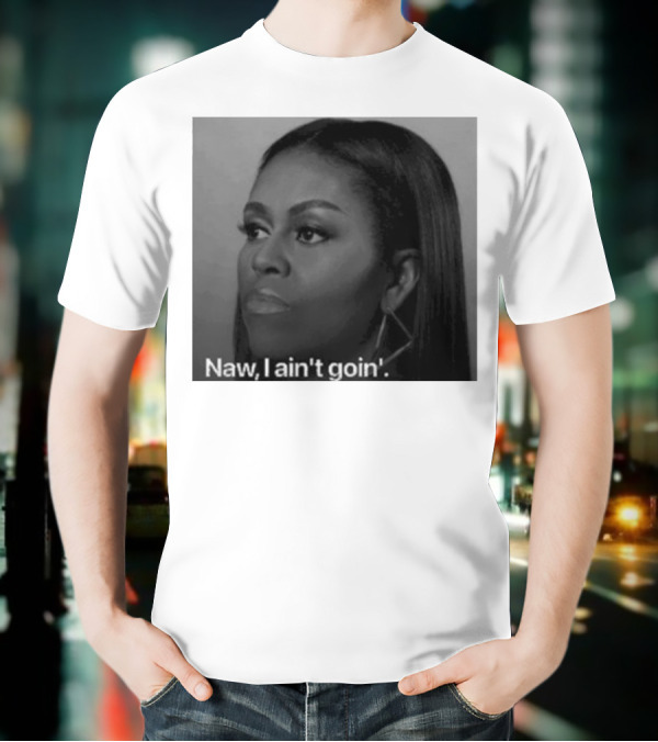 Michelle Obama Naw I Ain’t Goin’ Statement T-Shirt