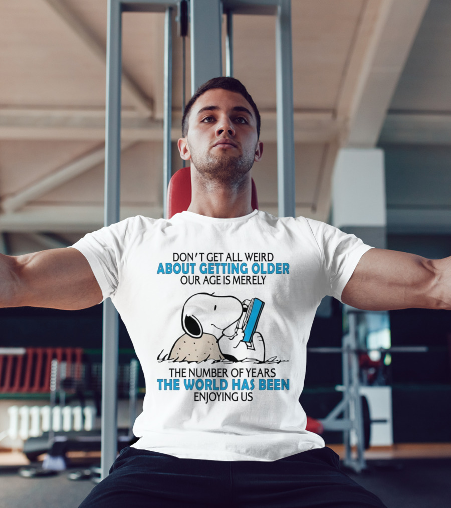 Snoopy Don’t Get All Weird About Getting Older Our Age Is Merely The Number Of Years The World Has Been Enjoying Us T-Shirt