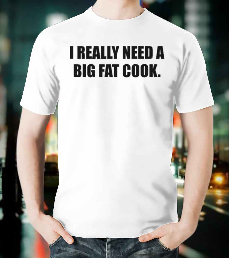 Soljakey Wearing I Really Need A Big Fat Cook T-Shirt