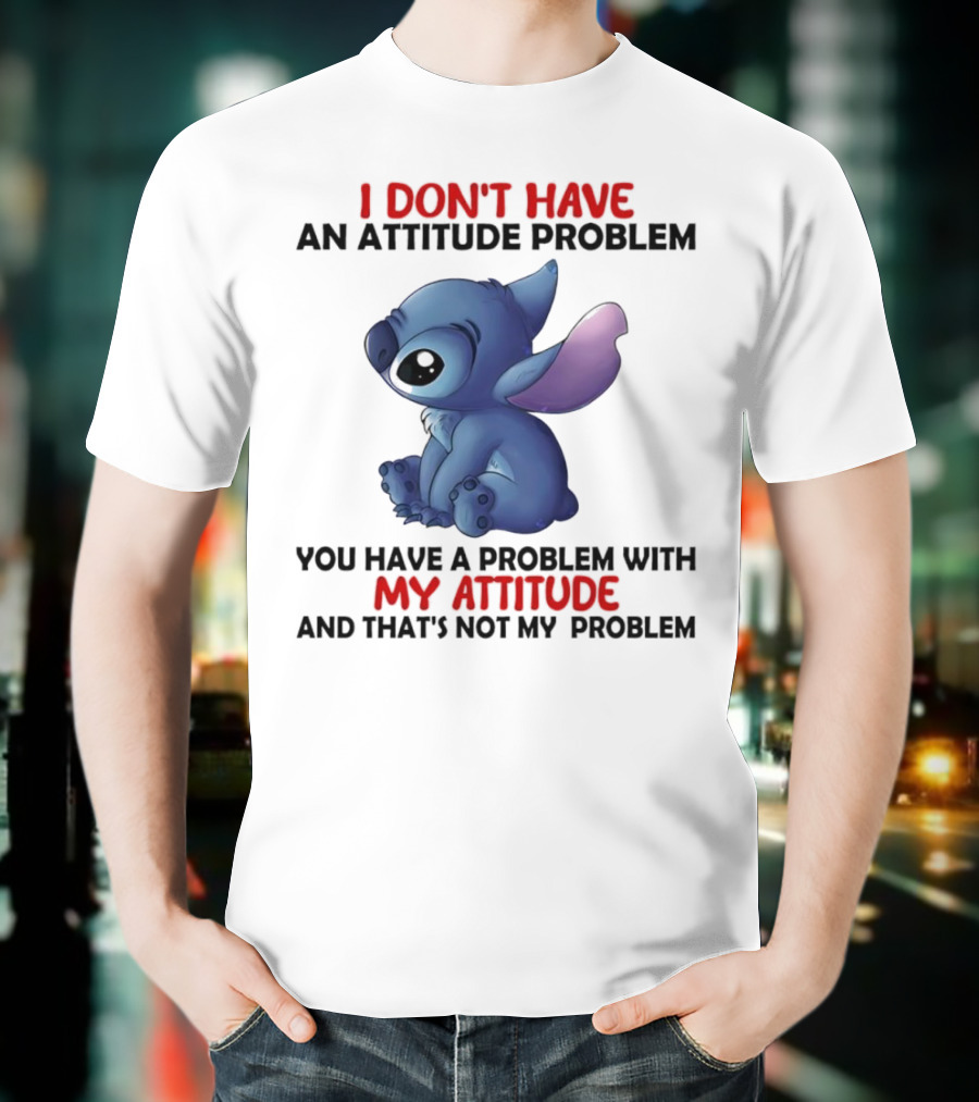 Stitch I Don’t Have An Attitude Problem You Have A Problem With My Attitude T-Shirt
