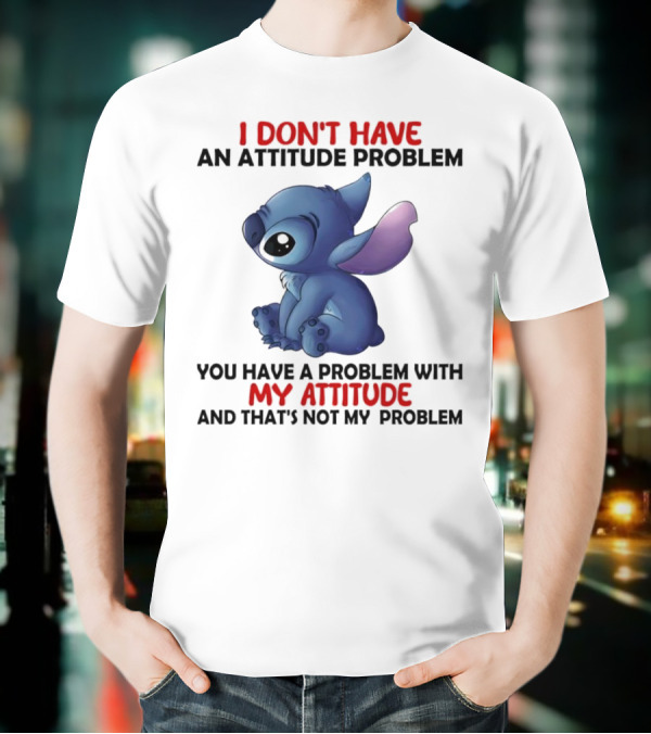 Stitch I Don’t Have An Attitude Problem You Have A Problem With My Attitude T-Shirt