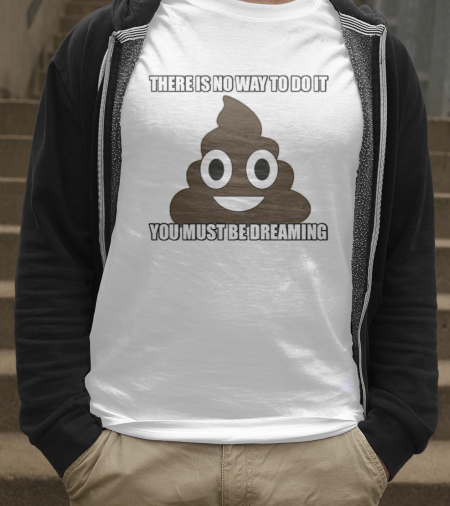 Poop Emoji There Is No Way To Do It You Must Be Dreaming T-Shirt