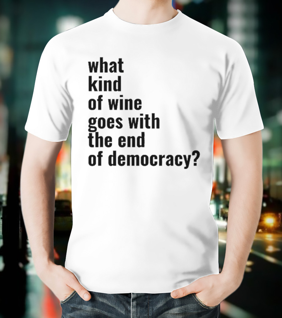 What Kind Of Wine Goes With The End Of Democracy Question T-Shirt