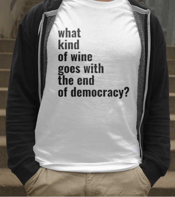 What Kind Of Wine Goes With The End Of Democracy Question T-Shirt