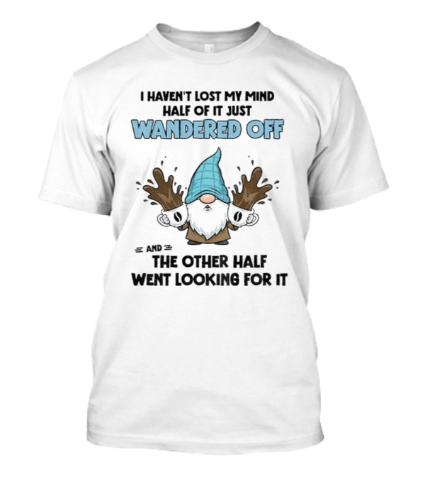 Gnome I Haven't Lost My Mind Half Of It Just Wandered Off And The Other Half Went Looking For It T-Shirt