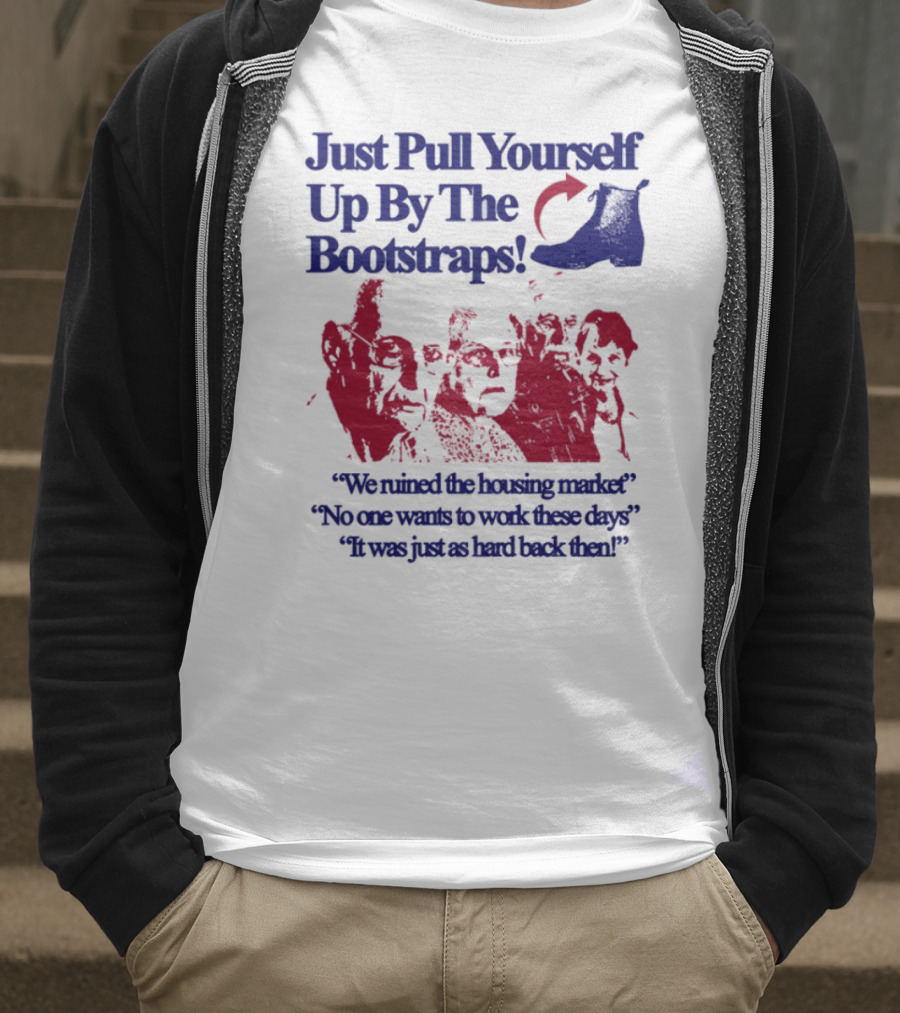 Just Pull Yourself Up By The Bootstraps We Turned It Into A Burning Wreck No One Wants To Work These Days It Was Just So Hard Back Then T-Shirt