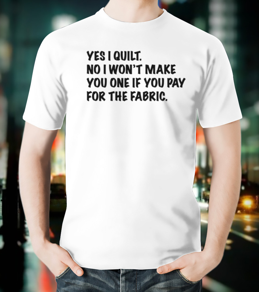 Yes I Quilt No I Won't Make You One If You Pay For The Fabric T-Shirt