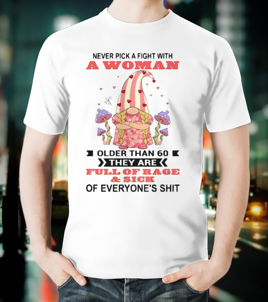 Never Pick A Fight With A Woman Older Than 60 Full Of Rage And Sick Of Everyone's Shit T-Shirt