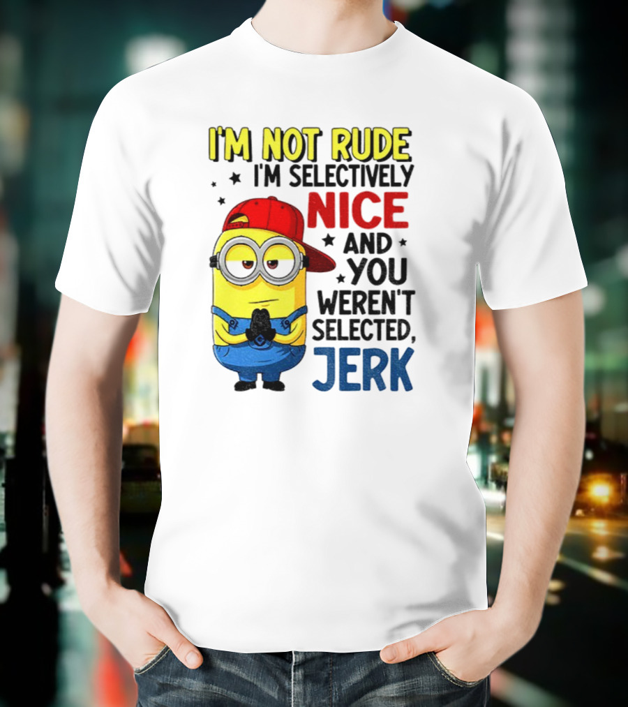 Minion I’m Not Rude I’m Nice You Weren’t Selected Jerk T-Shirt