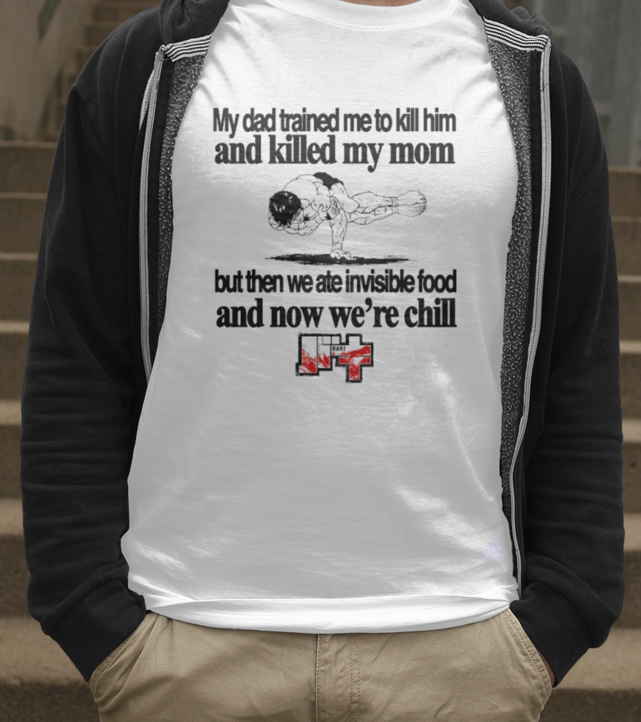 Baki My Dad Trained Me To Kill Him And Killed My Mom But Then We Ate Invisible Food T-Shirt