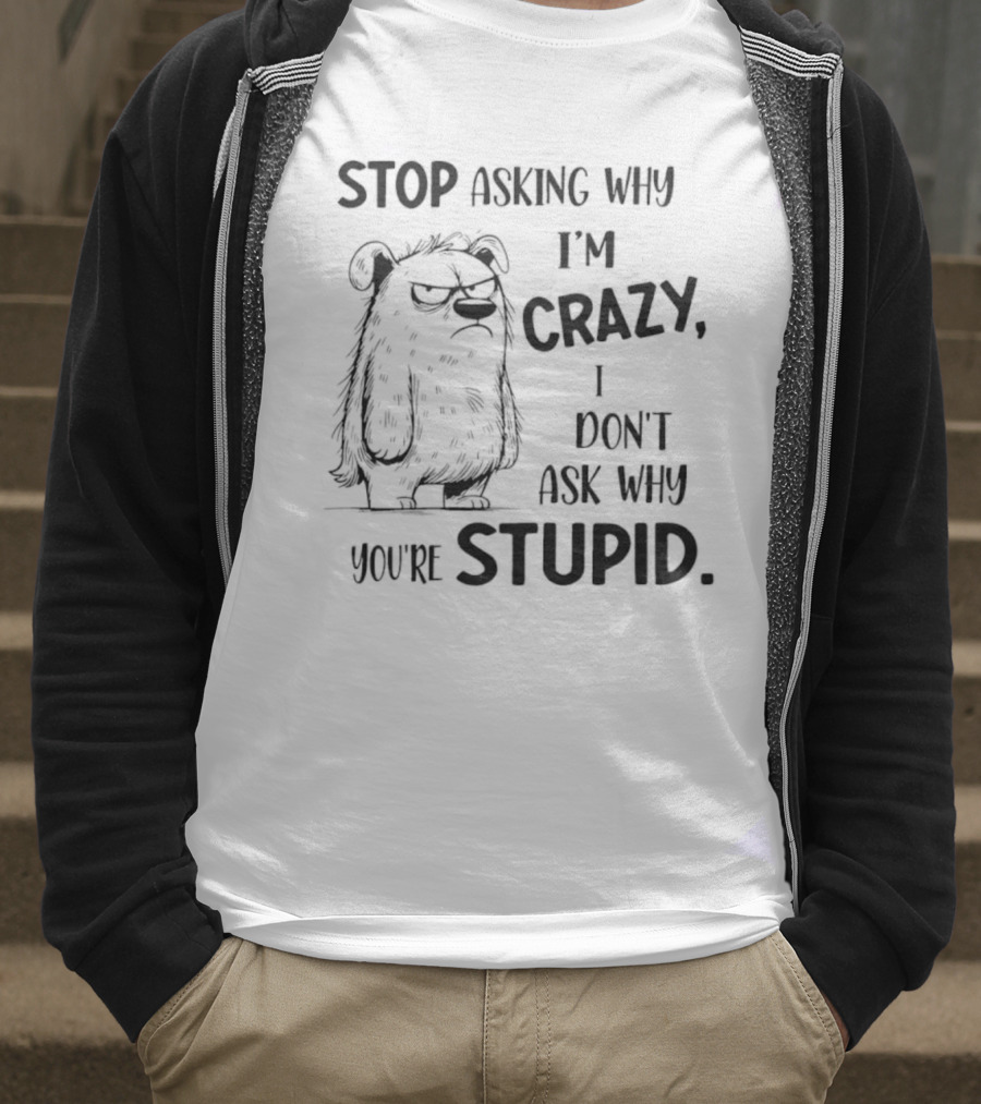 Stop Asking Why I’m Crazy I Don’t Ask Why You’re Stupid Grumpy Monster T-Shirt